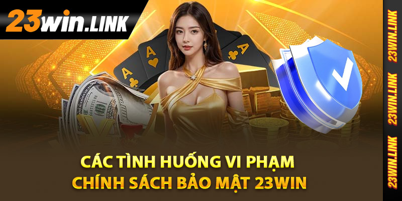 Chính Sách Bảo Mật - 23Win Bảo Vệ Thông Tin An Toàn Cao 3 Các tình huống vi phạm chính sách bảo mật 23Win