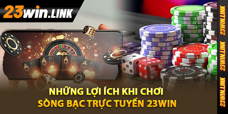 Sòng Bạc Trực Tuyến 23Win - Trải Nghiệm Cá Cược An Toàn 3 Những lợi ích khi chơi tại sòng bạc trực tuyến 23Win